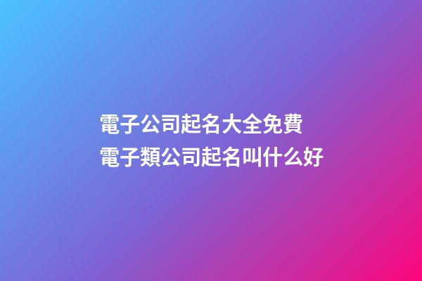 電子公司起名大全免費 電子類公司起名叫什么好